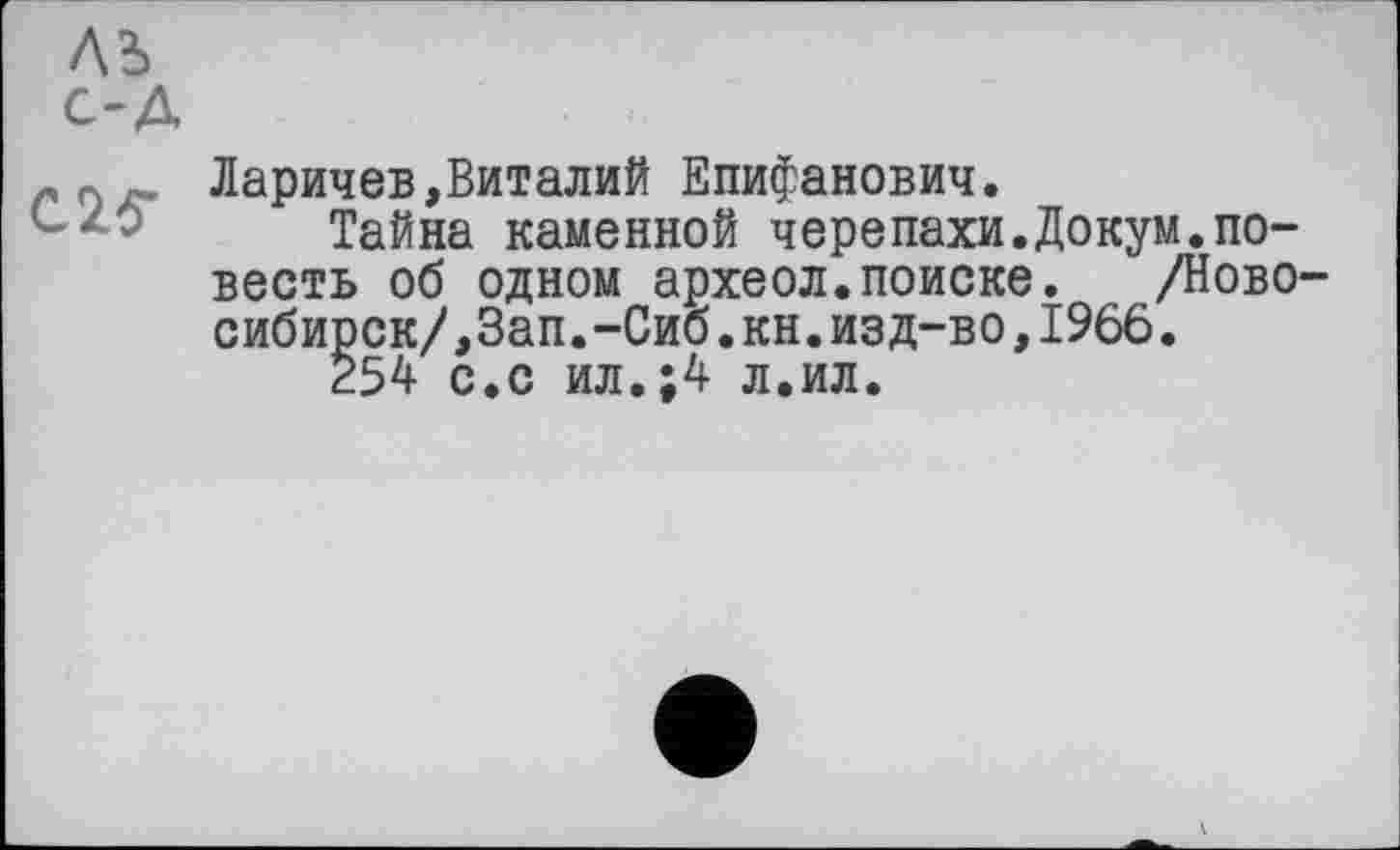 ﻿Ларичев,Виталий Епифанович.
' Тайна каменной черепахи.Докум.повесть об одном археол.поиске. /Новосибирск/,Зап.-Сиб.кн. изд-во, 1966.
254 с.с ил.;4 л.ил.